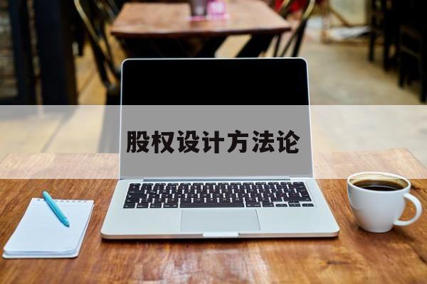 股权设计方法论(股权设计的主要原则)孝感市