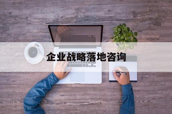 企业战略落地咨询(企业战略咨询是什么)孝感市