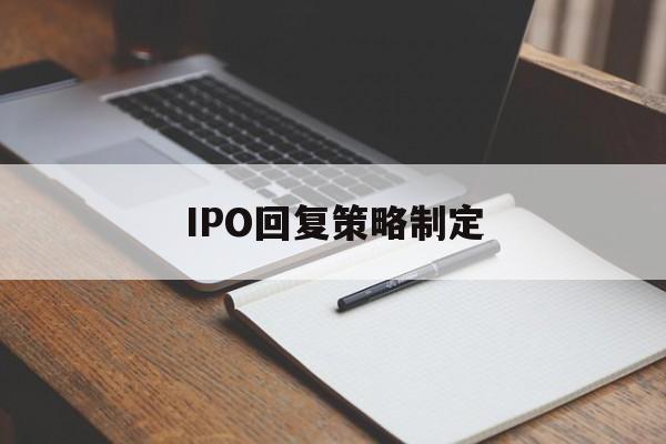 IPO回复策略制定(ipo回复策略制定者是谁)孝感市