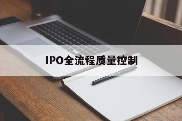IPO全流程质量控制(ipo全流程质量控制是什么)孝感市