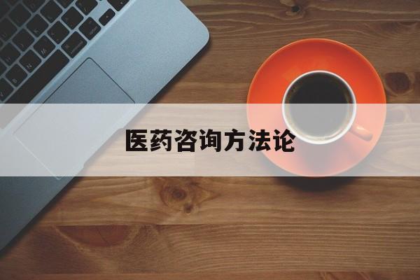 医药咨询方法论(医药行业咨询顾问)孝感市
