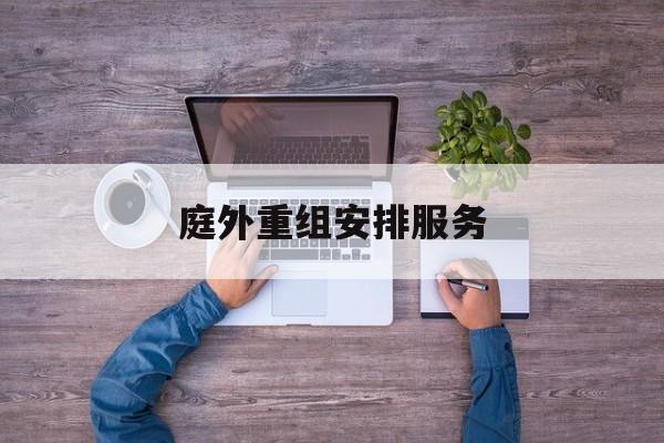 庭外重组安排服务(庭外重组和庭内重整)孝感市